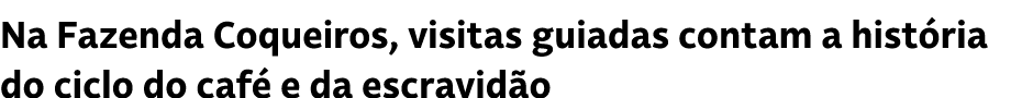 Na Fazenda Coqueiros, visitas guiadas contam a hist ria do ciclo do caf e da escravid o