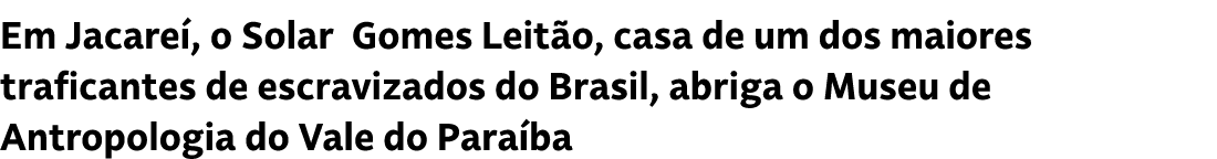 Em Jacare , o Solar Gomes Leit o, casa de um dos maiores traficantes de escravizados do Brasil, abriga o Museu de Ant...