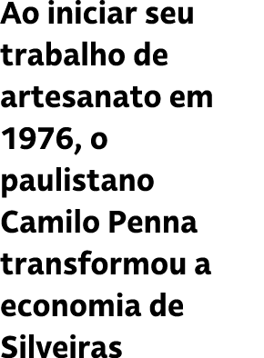 Ao iniciar seu trabalho de artesanato em 1976, o paulistano Camilo Penna transformou a economia de Silveiras