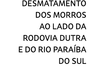 desmatamento dos morros ao lado da rodovia Dutra e do rio Para ba do Sul 