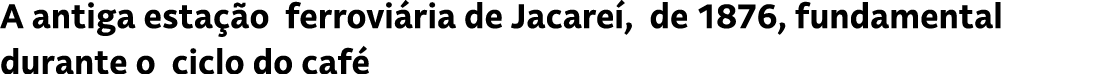 A antiga esta o ferrovi ria de Jacare , de 1876, fundamental durante o ciclo do caf 