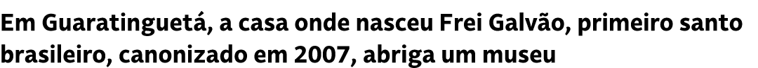 Em Guaratinguet , a casa onde nasceu Frei Galv o, primeiro santo brasileiro, canonizado em 2007, abriga um museu