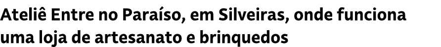 Ateli Entre no Para so, em Silveiras, onde funciona uma loja de artesanato e brinquedos