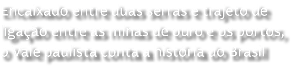 Encaixado entre duas serras e trajeto de liga o entre as minas de ouro e os portos, o Vale paulista conta a hist ria...
