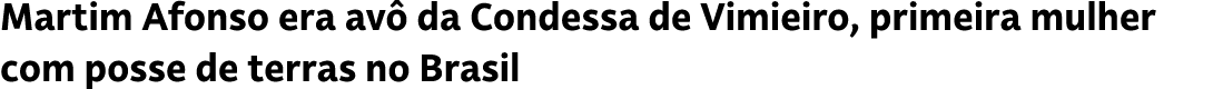 Martim Afonso era av da Condessa de Vimieiro, primeira mulher com posse de terras no Brasil