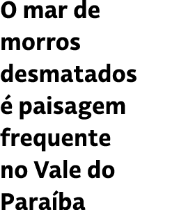 O mar de morros desmatados  paisagem frequente no Vale do Para ba