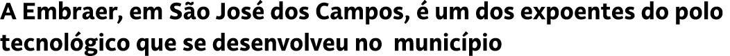A Embraer, em S o Jos dos Campos,   um dos expoentes do polo tecnol gico que se desenvolveu no munic pio