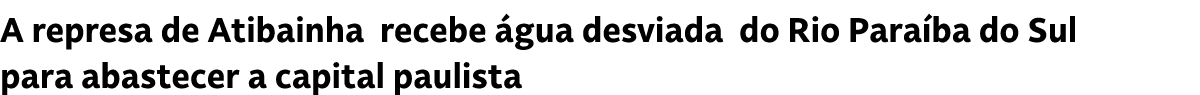 A represa de Atibainha recebe gua desviada do Rio Para ba do Sul para abastecer a capital paulista
