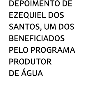 Depoimento de Ezequiel DOS SANTOS, um dos beneficiados pelo programa Produtor de gua